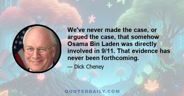 We've never made the case, or argued the case, that somehow Osama Bin Laden was directly involved in 9/11. That evidence has never been forthcoming.