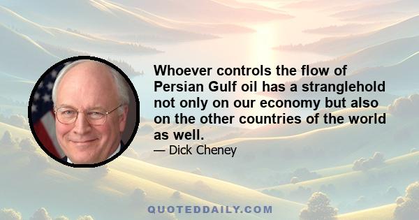 Whoever controls the flow of Persian Gulf oil has a stranglehold not only on our economy but also on the other countries of the world as well.