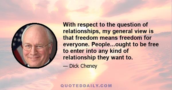 With respect to the question of relationships, my general view is that freedom means freedom for everyone. People...ought to be free to enter into any kind of relationship they want to.