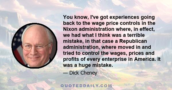 You know, I've got experiences going back to the wage price controls in the Nixon administration where, in effect, we had what I think was a terrible mistake, in that case a Republican administration, where moved in and 