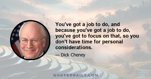 You've got a job to do, and because you've got a job to do, you've got to focus on that, so you don't have time for personal considerations.