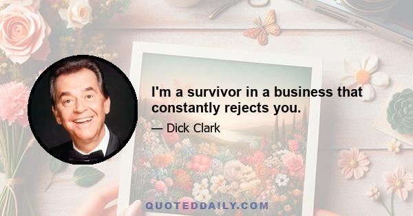 I'm a survivor in a business that constantly rejects you.