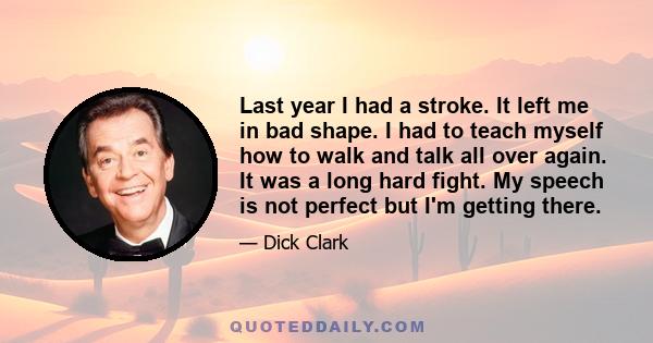 Last year I had a stroke. It left me in bad shape. I had to teach myself how to walk and talk all over again. It was a long hard fight. My speech is not perfect but I'm getting there.