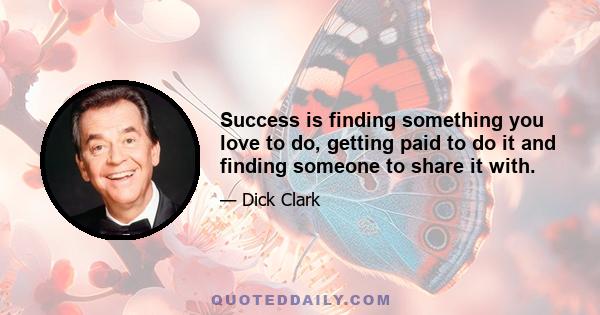 Success is finding something you love to do, getting paid to do it and finding someone to share it with.