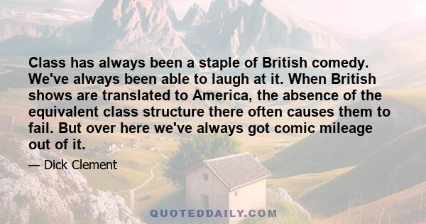 Class has always been a staple of British comedy. We've always been able to laugh at it. When British shows are translated to America, the absence of the equivalent class structure there often causes them to fail. But