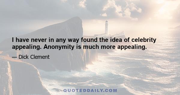 I have never in any way found the idea of celebrity appealing. Anonymity is much more appealing.