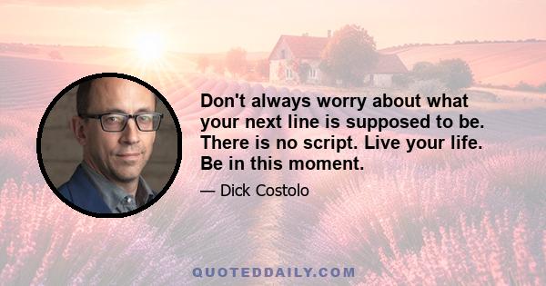 Don't always worry about what your next line is supposed to be. There is no script. Live your life. Be in this moment.