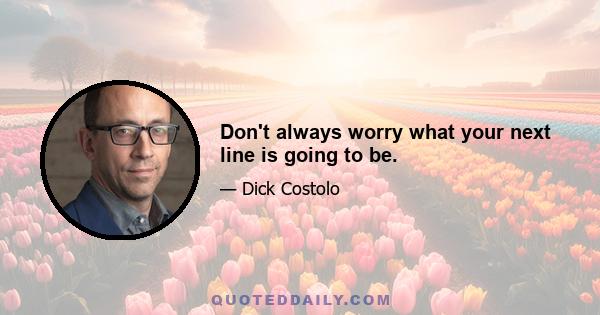 Don't always worry what your next line is going to be.