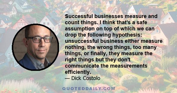 Successful businesses measure and count things. I think that's a safe assumption on top of which we can drop the following hypothesis: unsuccessful business either measure nothing, the wrong things, too many things, or