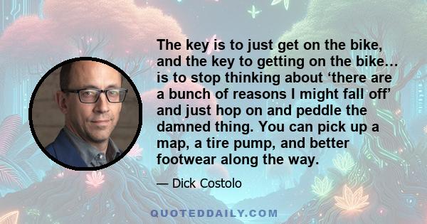 The key is to just get on the bike, and the key to getting on the bike… is to stop thinking about ‘there are a bunch of reasons I might fall off’ and just hop on and peddle the damned thing. You can pick up a map, a