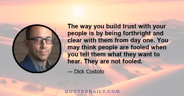 The way you build trust with your people is by being forthright and clear with them from day one. You may think people are fooled when you tell them what they want to hear. They are not fooled.