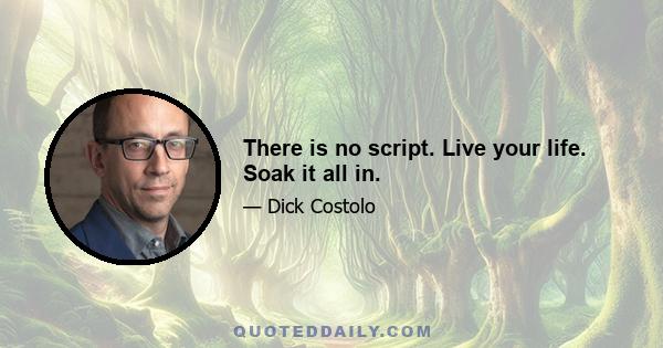 There is no script. Live your life. Soak it all in.