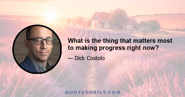 What is the thing that matters most to making progress right now?