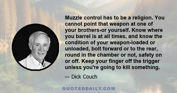 Muzzle control has to be a religion. You cannot point that weapon at one of your brothers-or yourself. Know where you barrel is at all times, and know the condition of your weapon-loaded or unloaded, bolt forward or to