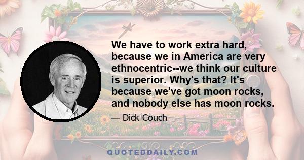 We have to work extra hard, because we in America are very ethnocentric--we think our culture is superior. Why's that? It's because we've got moon rocks, and nobody else has moon rocks.