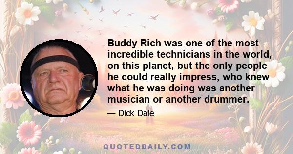 Buddy Rich was one of the most incredible technicians in the world, on this planet, but the only people he could really impress, who knew what he was doing was another musician or another drummer.