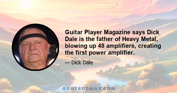 Guitar Player Magazine says Dick Dale is the father of Heavy Metal, blowing up 48 amplifiers, creating the first power amplifier.