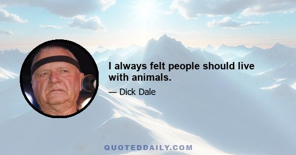 I always felt people should live with animals.