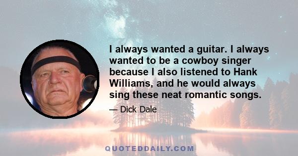 I always wanted a guitar. I always wanted to be a cowboy singer because I also listened to Hank Williams, and he would always sing these neat romantic songs.