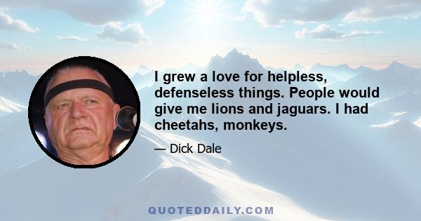 I grew a love for helpless, defenseless things. People would give me lions and jaguars. I had cheetahs, monkeys.