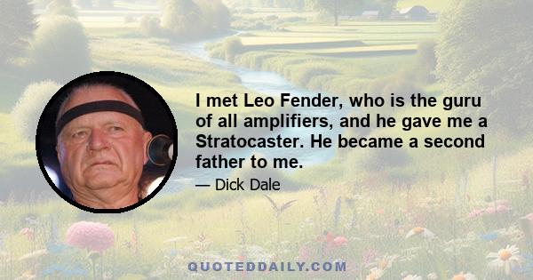 I met Leo Fender, who is the guru of all amplifiers, and he gave me a Stratocaster. He became a second father to me.