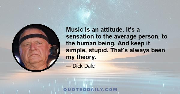 Music is an attitude. It's a sensation to the average person, to the human being. And keep it simple, stupid. That's always been my theory.