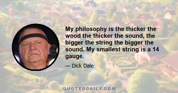 My philosophy is the thicker the wood the thicker the sound, the bigger the string the bigger the sound. My smallest string is a 14 gauge.