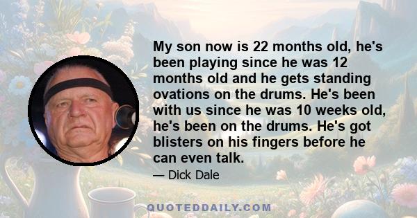 My son now is 22 months old, he's been playing since he was 12 months old and he gets standing ovations on the drums. He's been with us since he was 10 weeks old, he's been on the drums. He's got blisters on his fingers 