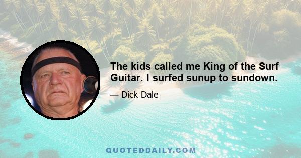 The kids called me King of the Surf Guitar. I surfed sunup to sundown.