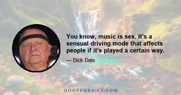 You know, music is sex. It's a sensual driving mode that affects people if it's played a certain way.