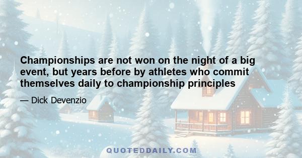 Championships are not won on the night of a big event, but years before by athletes who commit themselves daily to championship principles