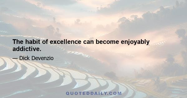 The habit of excellence can become enjoyably addictive.