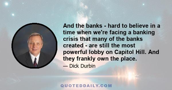 And the banks - hard to believe in a time when we're facing a banking crisis that many of the banks created - are still the most powerful lobby on Capitol Hill. And they frankly own the place.