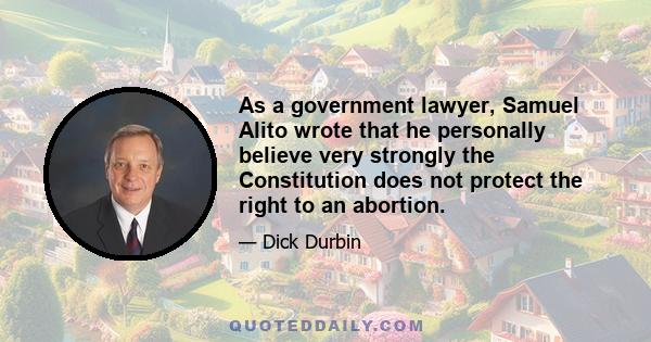 As a government lawyer, Samuel Alito wrote that he personally believe very strongly the Constitution does not protect the right to an abortion.