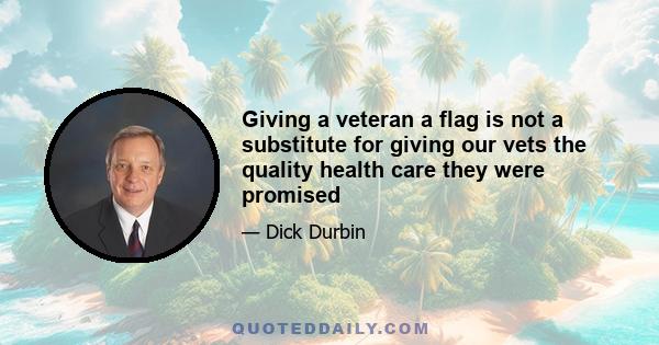 Giving a veteran a flag is not a substitute for giving our vets the quality health care they were promised