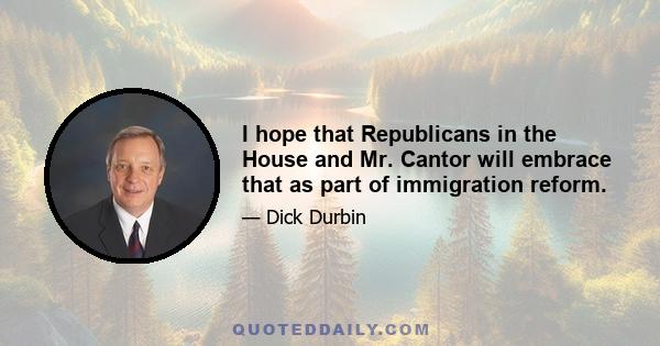 I hope that Republicans in the House and Mr. Cantor will embrace that as part of immigration reform.