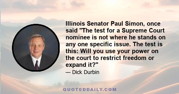 Illinois Senator Paul Simon, once said The test for a Supreme Court nominee is not where he stands on any one specific issue. The test is this: Will you use your power on the court to restrict freedom or expand it?