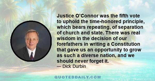 Justice O'Connor was the fifth vote to uphold the time-honored principle, which bears repeating, of separation of church and state. There was real wisdom in the decision of our forefathers in writing a Constitution that 