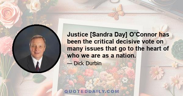 Justice [Sandra Day] O'Connor has been the critical decisive vote on many issues that go to the heart of who we are as a nation.