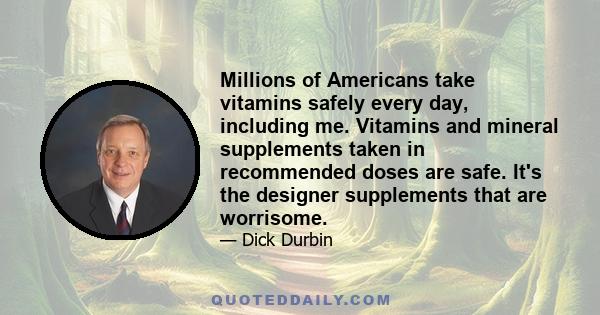 Millions of Americans take vitamins safely every day, including me. Vitamins and mineral supplements taken in recommended doses are safe. It's the designer supplements that are worrisome.