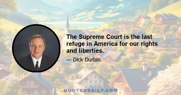 The Supreme Court is the last refuge in America for our rights and liberties.