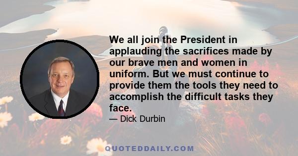 We all join the President in applauding the sacrifices made by our brave men and women in uniform. But we must continue to provide them the tools they need to accomplish the difficult tasks they face.