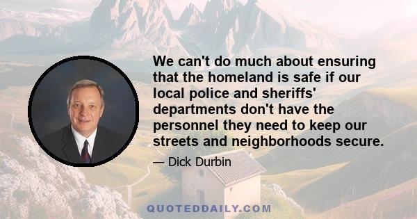 We can't do much about ensuring that the homeland is safe if our local police and sheriffs' departments don't have the personnel they need to keep our streets and neighborhoods secure.