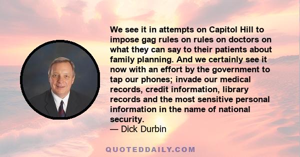 We see it in attempts on Capitol Hill to impose gag rules on rules on doctors on what they can say to their patients about family planning. And we certainly see it now with an effort by the government to tap our phones; 