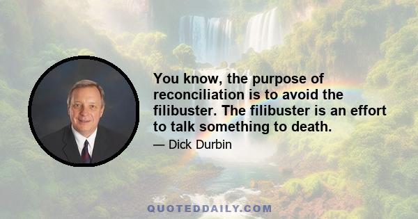 You know, the purpose of reconciliation is to avoid the filibuster. The filibuster is an effort to talk something to death.