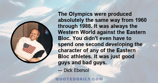 The Olympics were produced absolutely the same way from 1960 through 1988. It was always the Western World against the Eastern Bloc. You didn't even have to spend one second developing the character of any of the