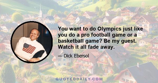 You want to do Olympics just like you do a pro football game or a basketball game? Be my guest. Watch it all fade away.