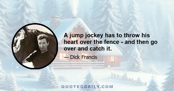 A jump jockey has to throw his heart over the fence - and then go over and catch it.