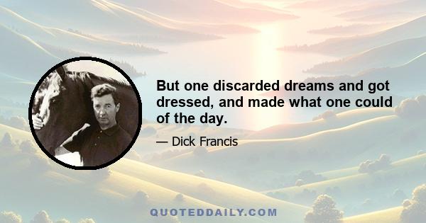 But one discarded dreams and got dressed, and made what one could of the day.