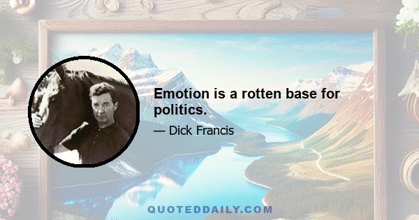 Emotion is a rotten base for politics.